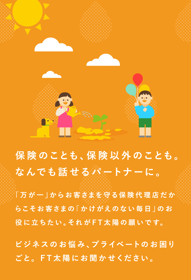 保険のことも、保険以外のことも。 <br>なんでも話せるパートナーに。